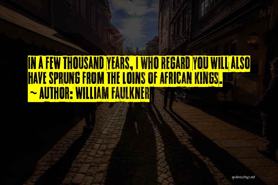 William Faulkner Quotes: In A Few Thousand Years, I Who Regard You Will Also Have Sprung From The Loins Of African Kings.