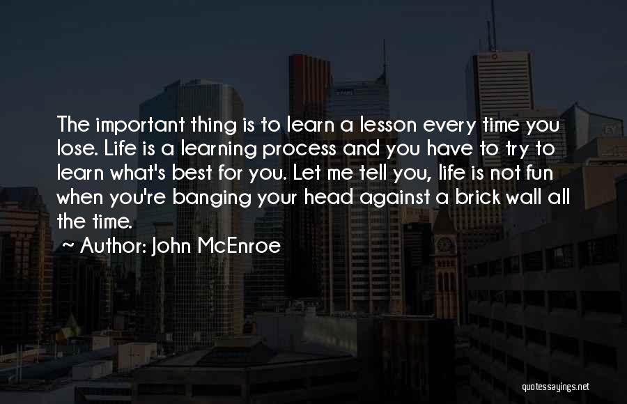 John McEnroe Quotes: The Important Thing Is To Learn A Lesson Every Time You Lose. Life Is A Learning Process And You Have