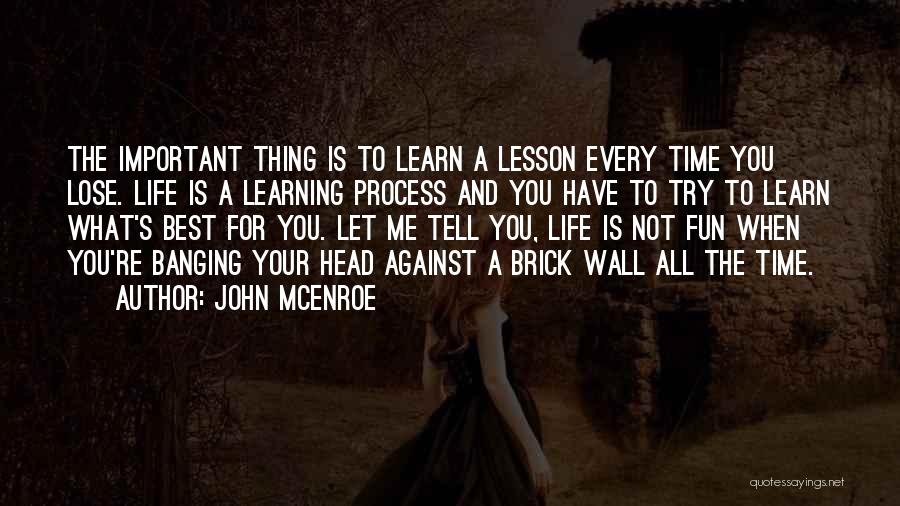 John McEnroe Quotes: The Important Thing Is To Learn A Lesson Every Time You Lose. Life Is A Learning Process And You Have