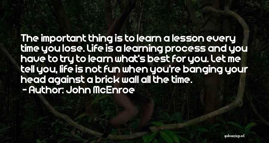 John McEnroe Quotes: The Important Thing Is To Learn A Lesson Every Time You Lose. Life Is A Learning Process And You Have