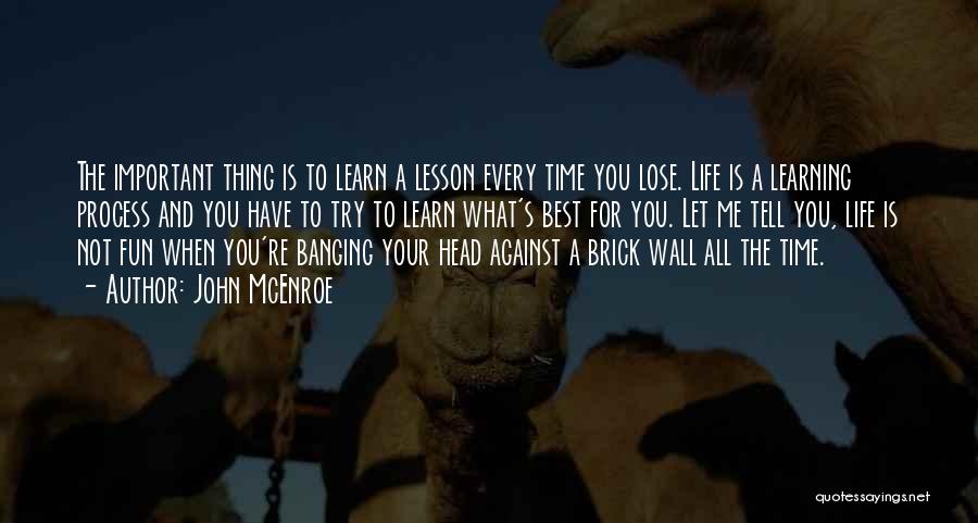 John McEnroe Quotes: The Important Thing Is To Learn A Lesson Every Time You Lose. Life Is A Learning Process And You Have