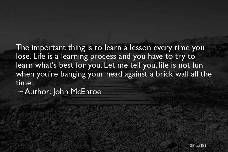John McEnroe Quotes: The Important Thing Is To Learn A Lesson Every Time You Lose. Life Is A Learning Process And You Have