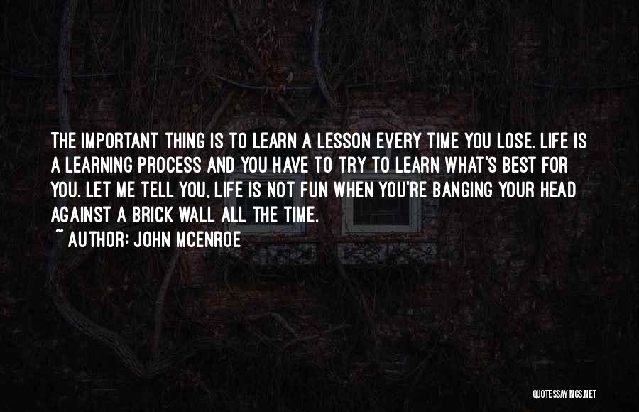 John McEnroe Quotes: The Important Thing Is To Learn A Lesson Every Time You Lose. Life Is A Learning Process And You Have