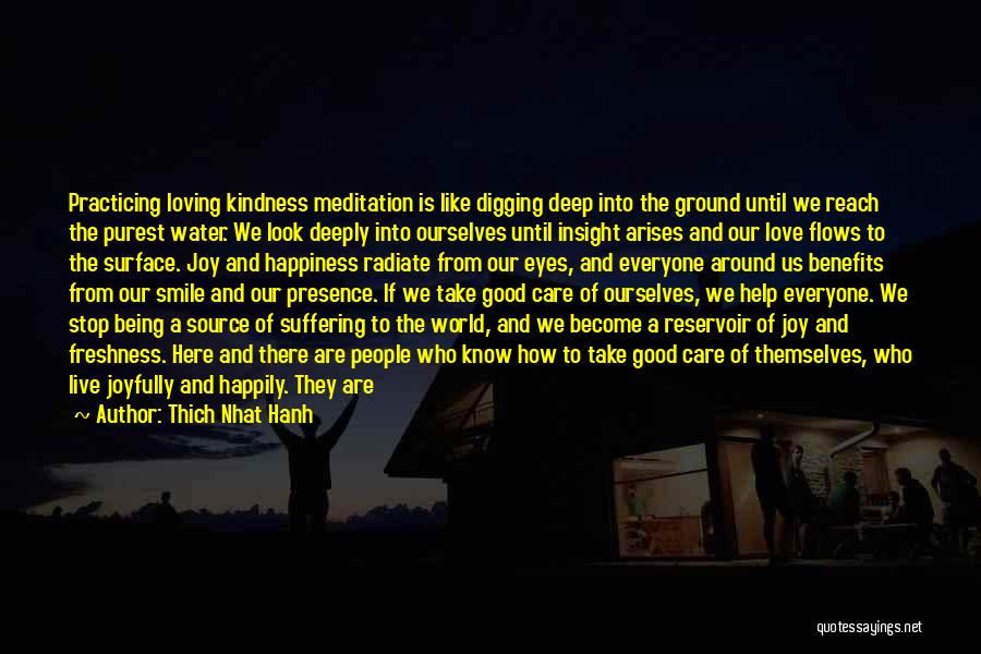 Thich Nhat Hanh Quotes: Practicing Loving Kindness Meditation Is Like Digging Deep Into The Ground Until We Reach The Purest Water. We Look Deeply