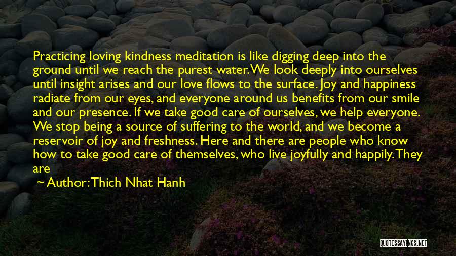 Thich Nhat Hanh Quotes: Practicing Loving Kindness Meditation Is Like Digging Deep Into The Ground Until We Reach The Purest Water. We Look Deeply