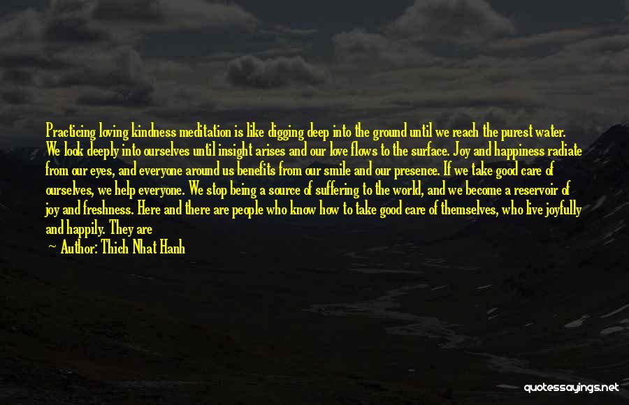 Thich Nhat Hanh Quotes: Practicing Loving Kindness Meditation Is Like Digging Deep Into The Ground Until We Reach The Purest Water. We Look Deeply