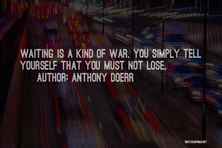 Anthony Doerr Quotes: Waiting Is A Kind Of War. You Simply Tell Yourself That You Must Not Lose.
