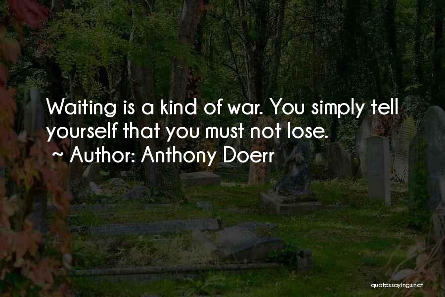Anthony Doerr Quotes: Waiting Is A Kind Of War. You Simply Tell Yourself That You Must Not Lose.