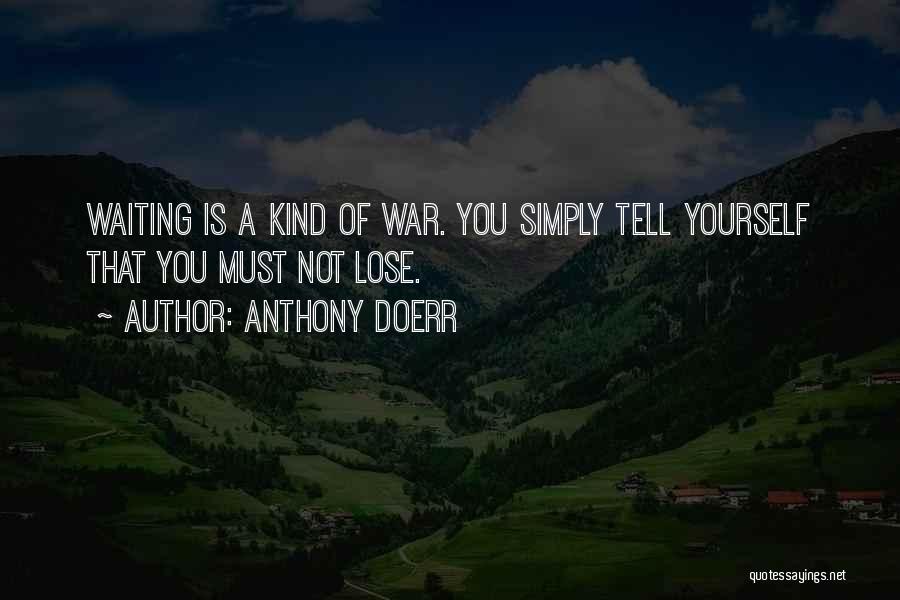 Anthony Doerr Quotes: Waiting Is A Kind Of War. You Simply Tell Yourself That You Must Not Lose.