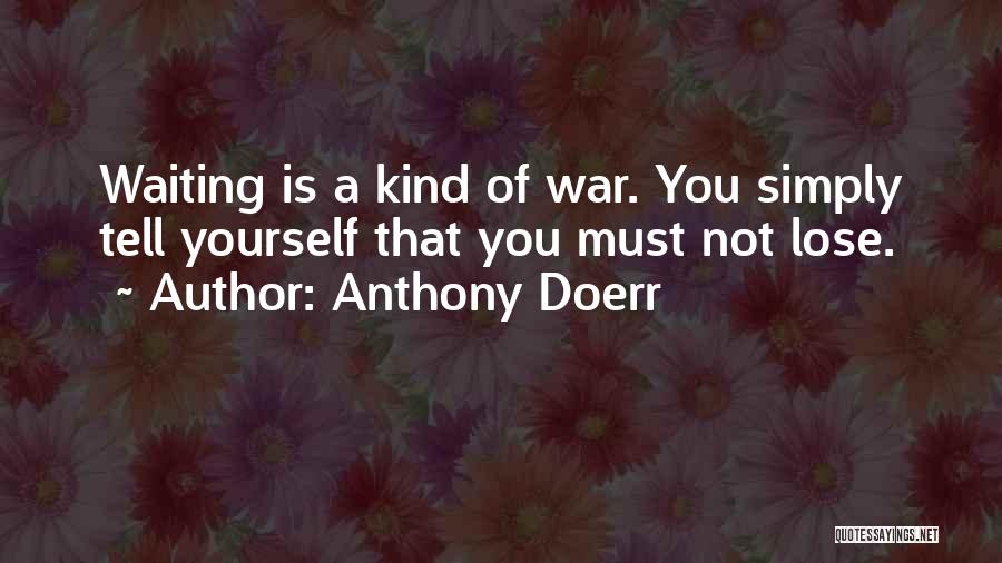 Anthony Doerr Quotes: Waiting Is A Kind Of War. You Simply Tell Yourself That You Must Not Lose.