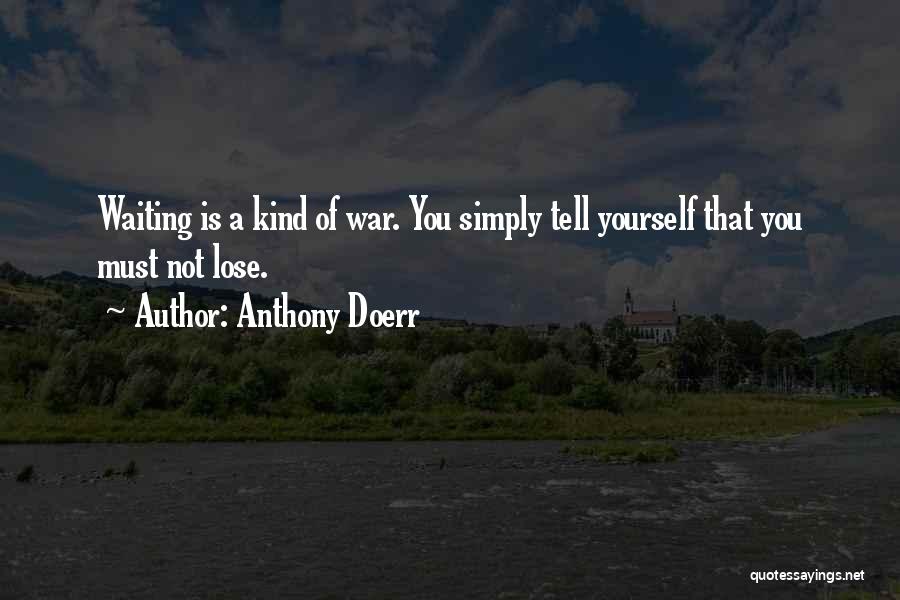 Anthony Doerr Quotes: Waiting Is A Kind Of War. You Simply Tell Yourself That You Must Not Lose.