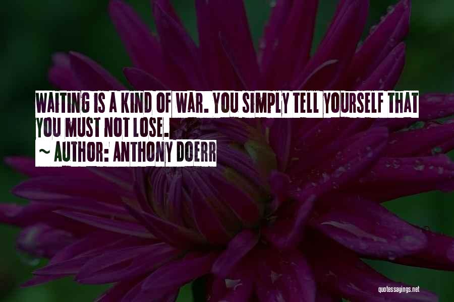 Anthony Doerr Quotes: Waiting Is A Kind Of War. You Simply Tell Yourself That You Must Not Lose.
