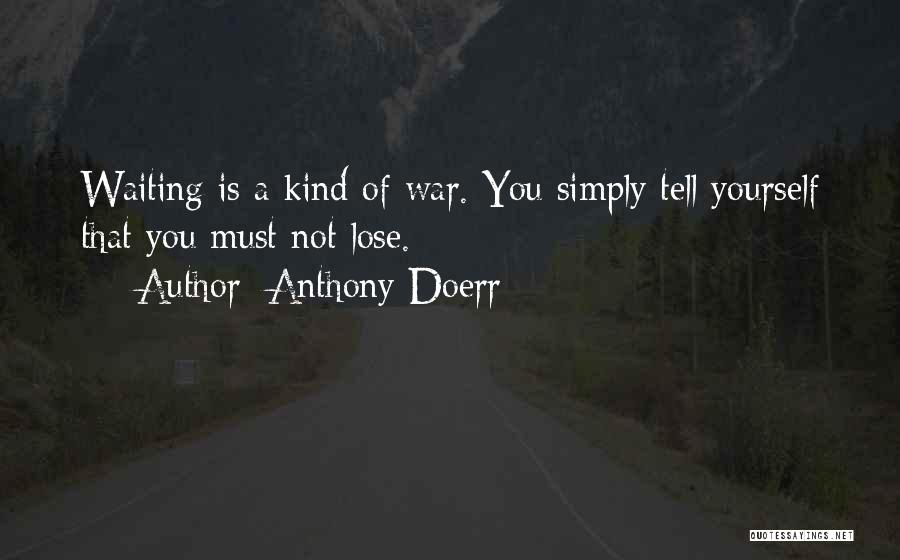Anthony Doerr Quotes: Waiting Is A Kind Of War. You Simply Tell Yourself That You Must Not Lose.