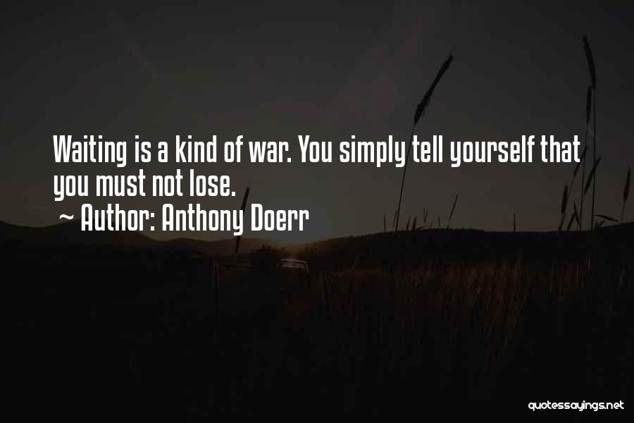 Anthony Doerr Quotes: Waiting Is A Kind Of War. You Simply Tell Yourself That You Must Not Lose.