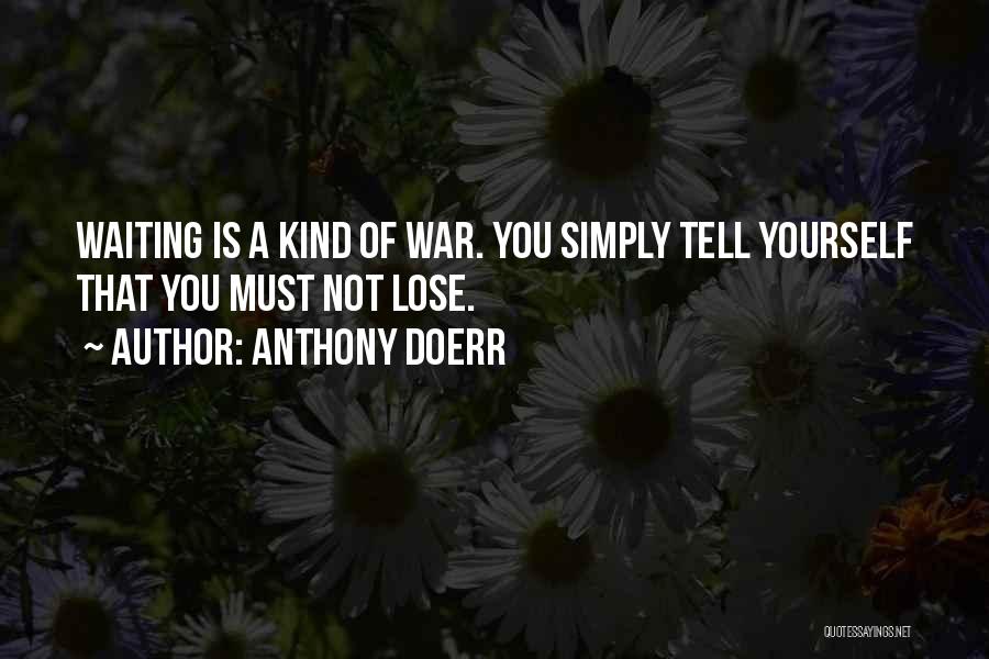 Anthony Doerr Quotes: Waiting Is A Kind Of War. You Simply Tell Yourself That You Must Not Lose.
