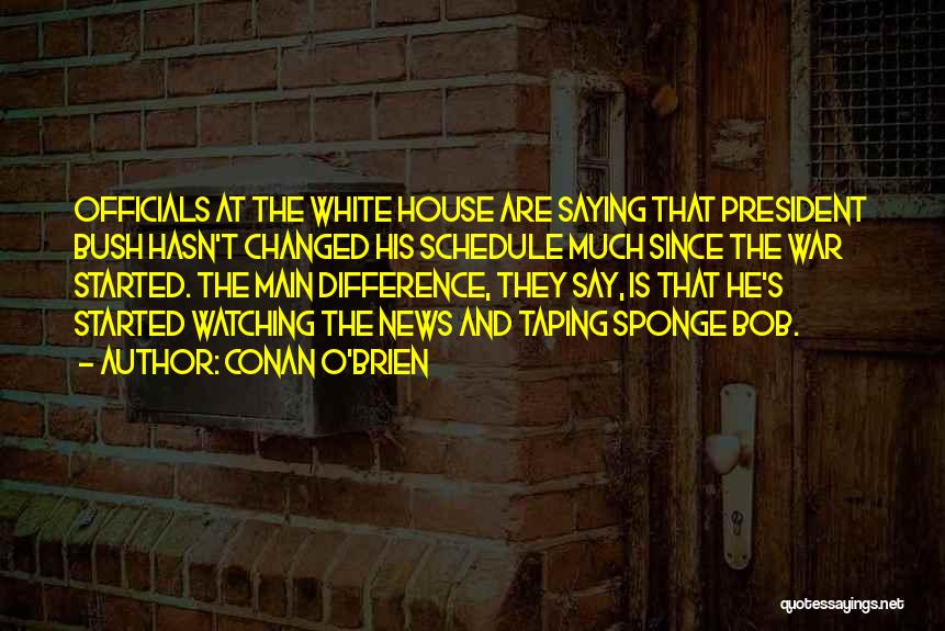 Conan O'Brien Quotes: Officials At The White House Are Saying That President Bush Hasn't Changed His Schedule Much Since The War Started. The