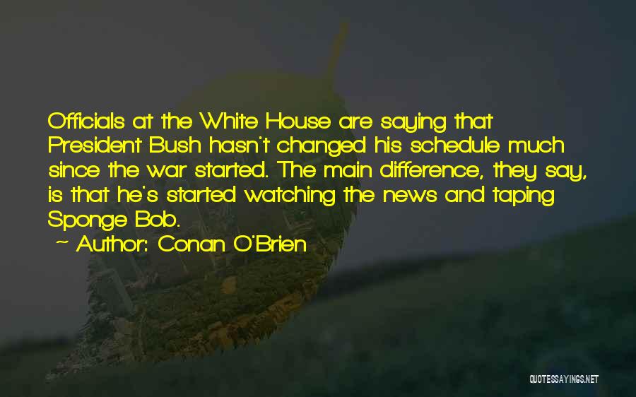 Conan O'Brien Quotes: Officials At The White House Are Saying That President Bush Hasn't Changed His Schedule Much Since The War Started. The