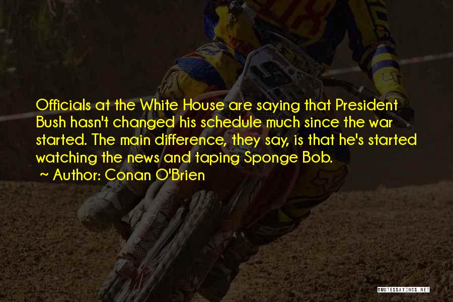 Conan O'Brien Quotes: Officials At The White House Are Saying That President Bush Hasn't Changed His Schedule Much Since The War Started. The