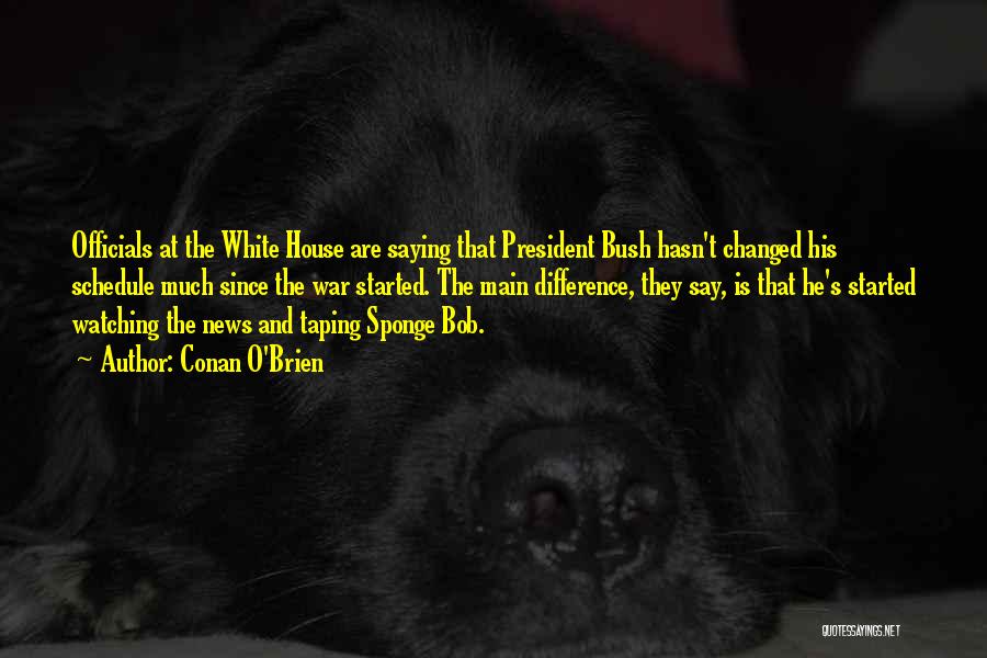 Conan O'Brien Quotes: Officials At The White House Are Saying That President Bush Hasn't Changed His Schedule Much Since The War Started. The
