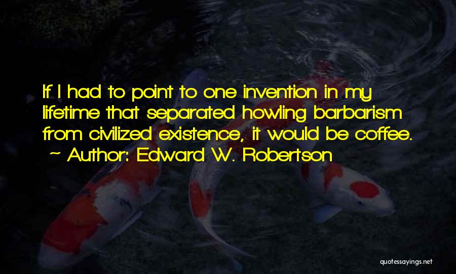 Edward W. Robertson Quotes: If I Had To Point To One Invention In My Lifetime That Separated Howling Barbarism From Civilized Existence, It Would