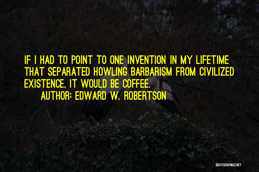 Edward W. Robertson Quotes: If I Had To Point To One Invention In My Lifetime That Separated Howling Barbarism From Civilized Existence, It Would