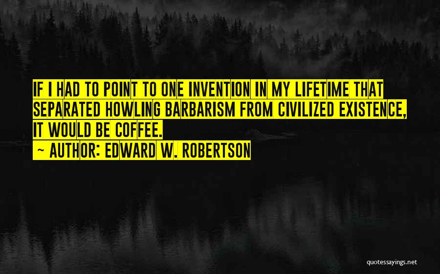 Edward W. Robertson Quotes: If I Had To Point To One Invention In My Lifetime That Separated Howling Barbarism From Civilized Existence, It Would