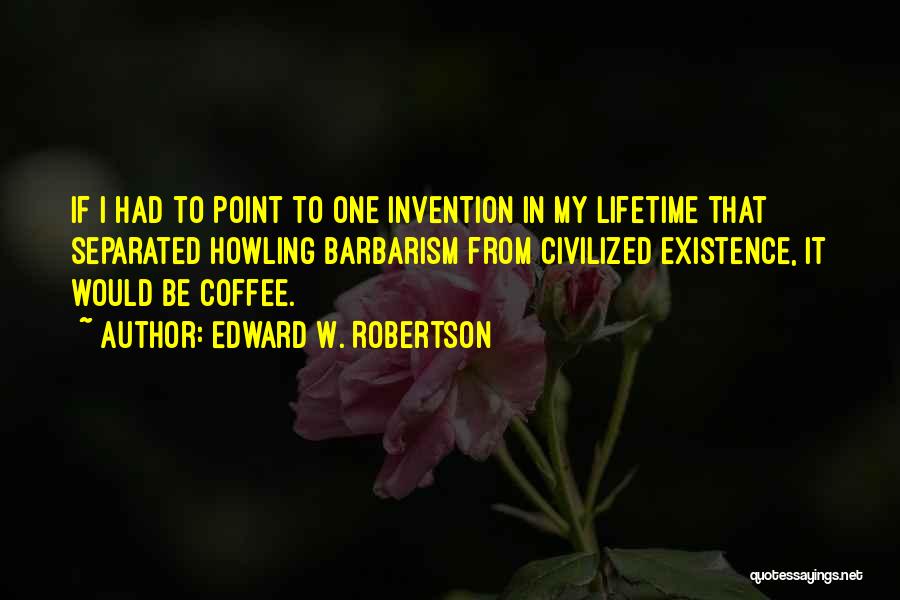 Edward W. Robertson Quotes: If I Had To Point To One Invention In My Lifetime That Separated Howling Barbarism From Civilized Existence, It Would