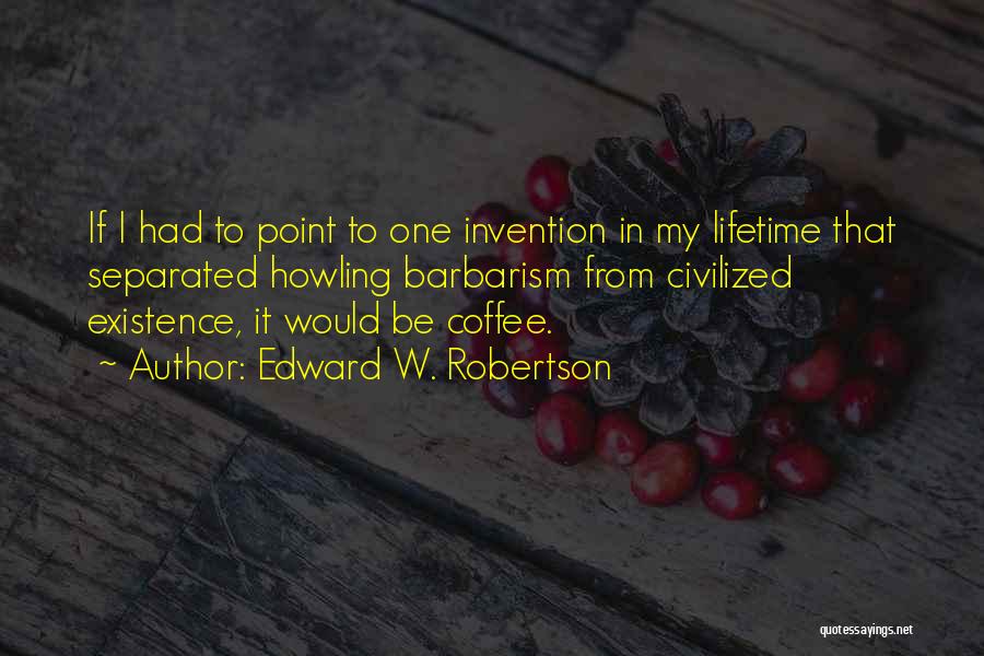 Edward W. Robertson Quotes: If I Had To Point To One Invention In My Lifetime That Separated Howling Barbarism From Civilized Existence, It Would