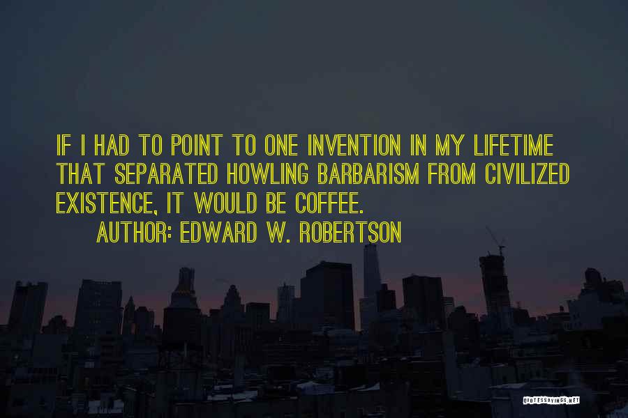 Edward W. Robertson Quotes: If I Had To Point To One Invention In My Lifetime That Separated Howling Barbarism From Civilized Existence, It Would