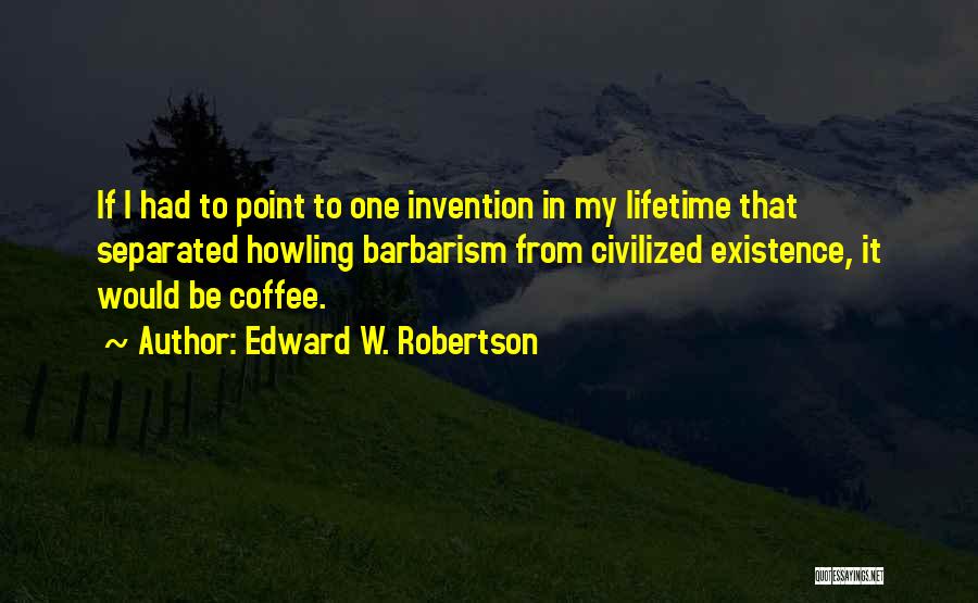 Edward W. Robertson Quotes: If I Had To Point To One Invention In My Lifetime That Separated Howling Barbarism From Civilized Existence, It Would