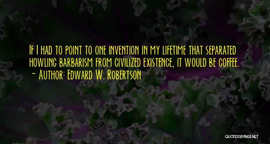 Edward W. Robertson Quotes: If I Had To Point To One Invention In My Lifetime That Separated Howling Barbarism From Civilized Existence, It Would