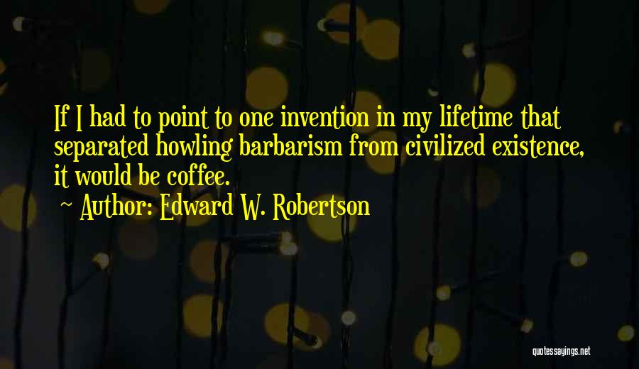 Edward W. Robertson Quotes: If I Had To Point To One Invention In My Lifetime That Separated Howling Barbarism From Civilized Existence, It Would