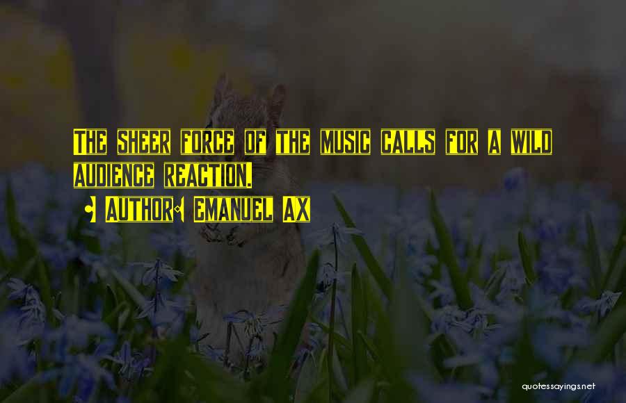 Emanuel Ax Quotes: The Sheer Force Of The Music Calls For A Wild Audience Reaction.
