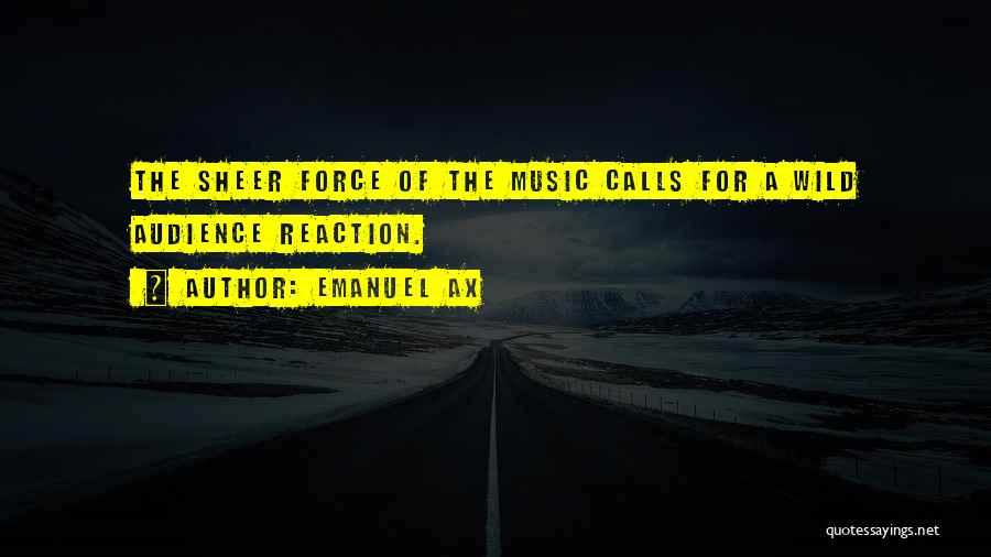 Emanuel Ax Quotes: The Sheer Force Of The Music Calls For A Wild Audience Reaction.