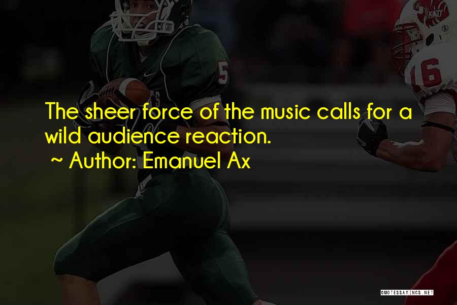 Emanuel Ax Quotes: The Sheer Force Of The Music Calls For A Wild Audience Reaction.