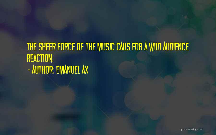 Emanuel Ax Quotes: The Sheer Force Of The Music Calls For A Wild Audience Reaction.