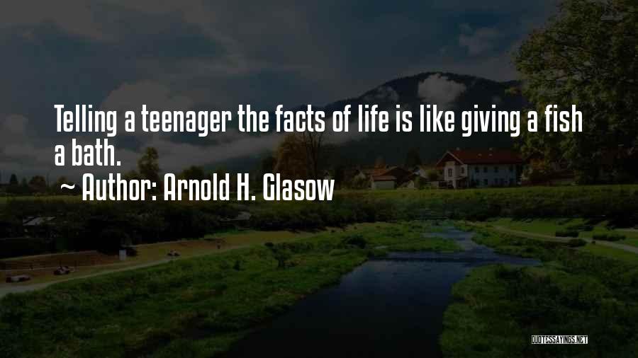 Arnold H. Glasow Quotes: Telling A Teenager The Facts Of Life Is Like Giving A Fish A Bath.