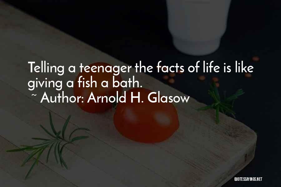 Arnold H. Glasow Quotes: Telling A Teenager The Facts Of Life Is Like Giving A Fish A Bath.