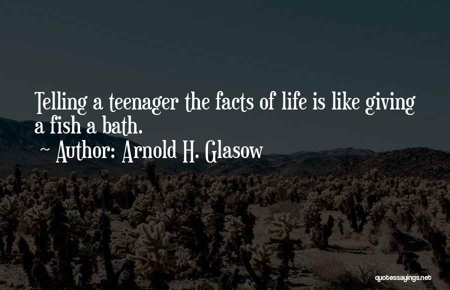 Arnold H. Glasow Quotes: Telling A Teenager The Facts Of Life Is Like Giving A Fish A Bath.