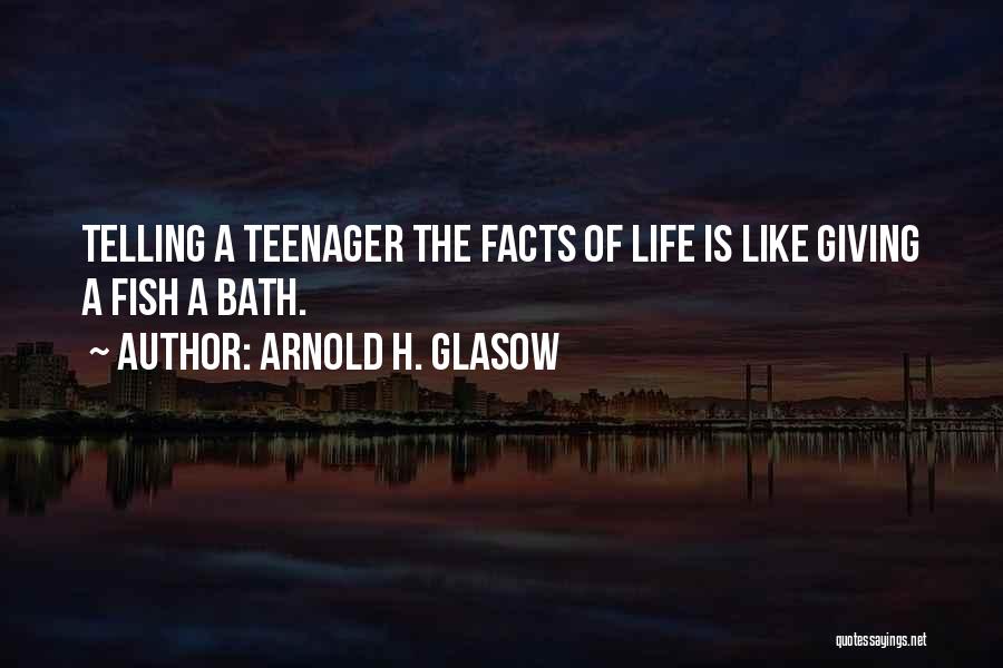 Arnold H. Glasow Quotes: Telling A Teenager The Facts Of Life Is Like Giving A Fish A Bath.