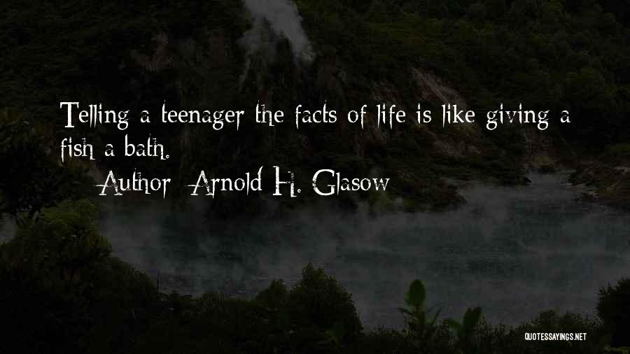 Arnold H. Glasow Quotes: Telling A Teenager The Facts Of Life Is Like Giving A Fish A Bath.