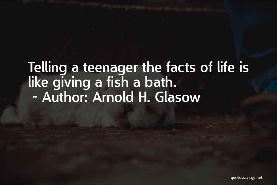 Arnold H. Glasow Quotes: Telling A Teenager The Facts Of Life Is Like Giving A Fish A Bath.