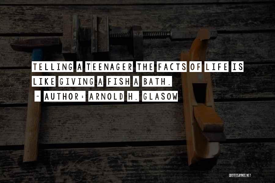 Arnold H. Glasow Quotes: Telling A Teenager The Facts Of Life Is Like Giving A Fish A Bath.