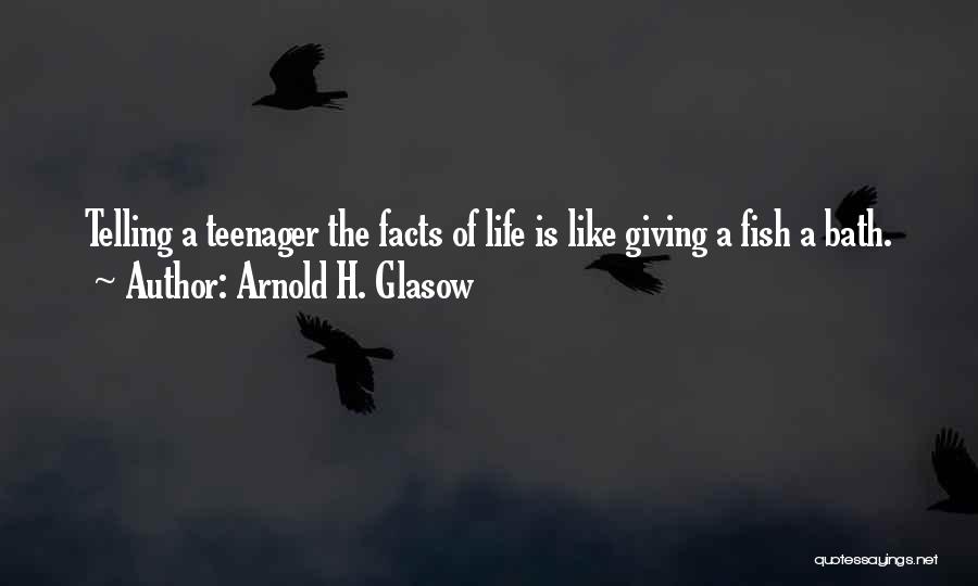 Arnold H. Glasow Quotes: Telling A Teenager The Facts Of Life Is Like Giving A Fish A Bath.