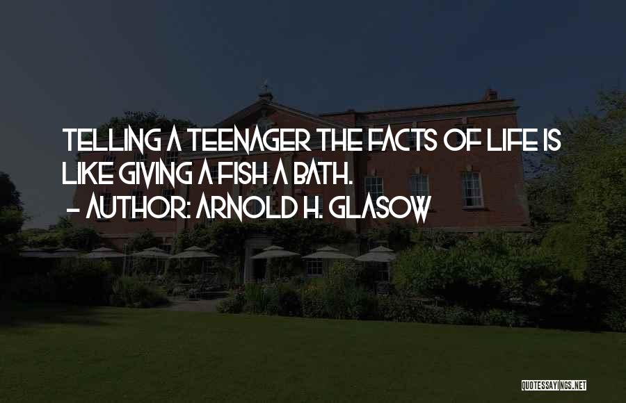 Arnold H. Glasow Quotes: Telling A Teenager The Facts Of Life Is Like Giving A Fish A Bath.