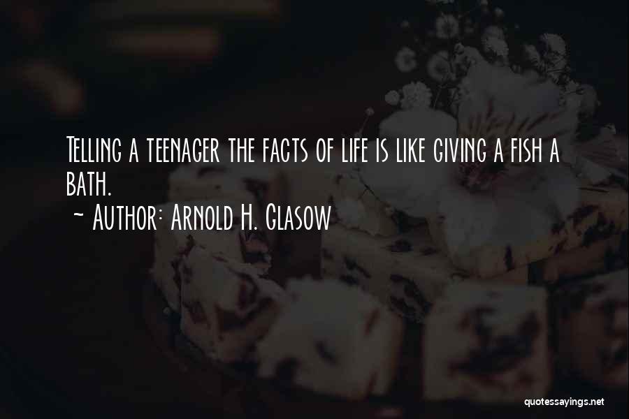 Arnold H. Glasow Quotes: Telling A Teenager The Facts Of Life Is Like Giving A Fish A Bath.