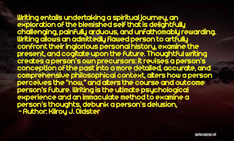 Kilroy J. Oldster Quotes: Writing Entails Undertaking A Spiritual Journey, An Exploration Of The Blemished Self That Is Delightfully Challenging, Painfully Arduous, And Unfathomably