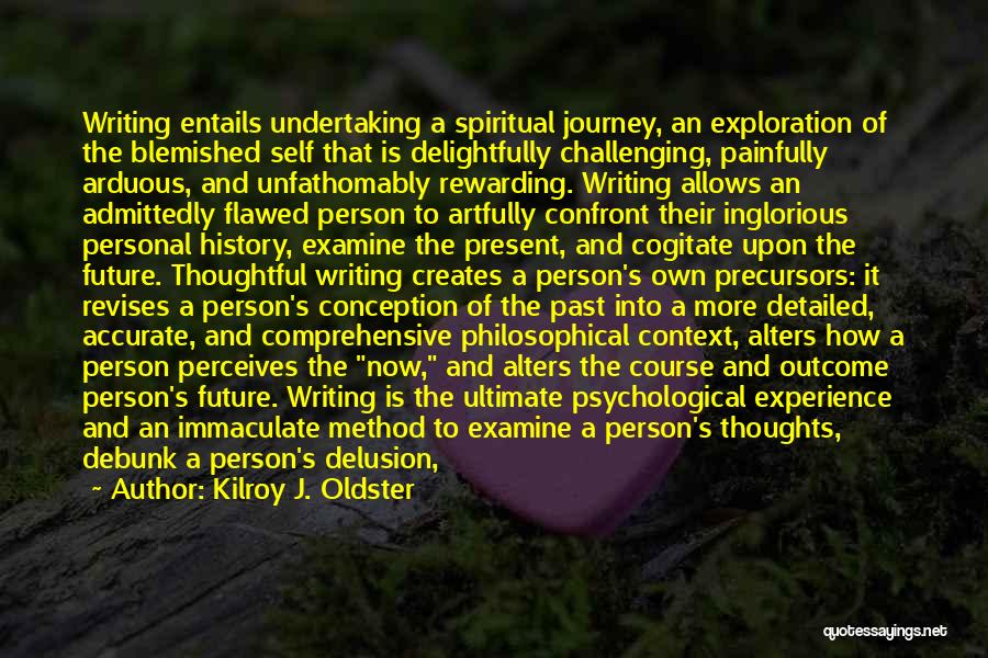 Kilroy J. Oldster Quotes: Writing Entails Undertaking A Spiritual Journey, An Exploration Of The Blemished Self That Is Delightfully Challenging, Painfully Arduous, And Unfathomably
