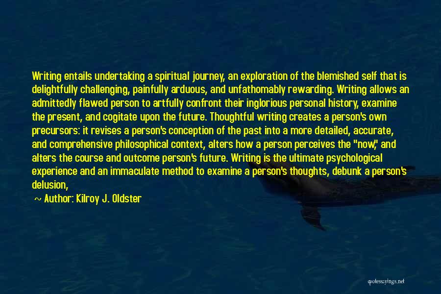 Kilroy J. Oldster Quotes: Writing Entails Undertaking A Spiritual Journey, An Exploration Of The Blemished Self That Is Delightfully Challenging, Painfully Arduous, And Unfathomably