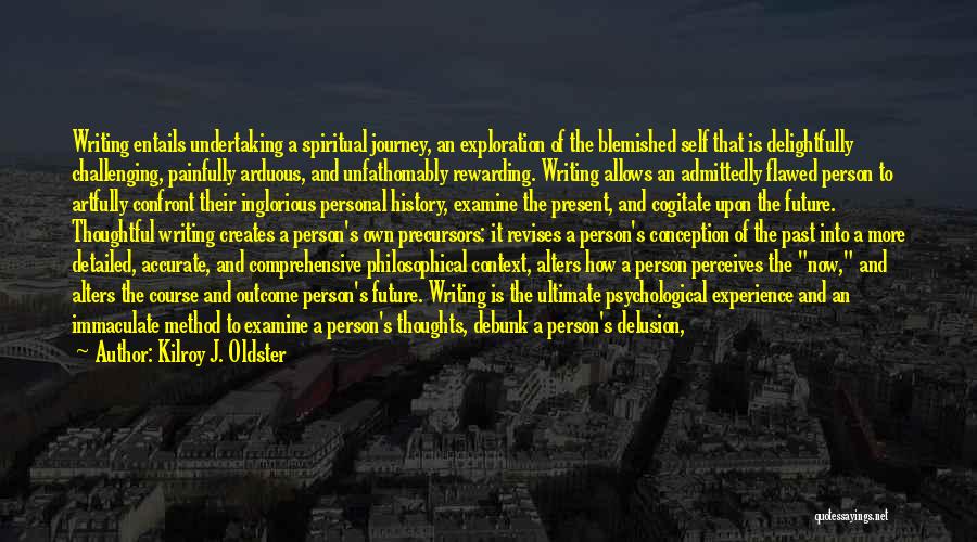 Kilroy J. Oldster Quotes: Writing Entails Undertaking A Spiritual Journey, An Exploration Of The Blemished Self That Is Delightfully Challenging, Painfully Arduous, And Unfathomably